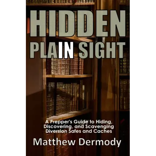 Hidden In Plain Sight: A Prepper's Guide to Hiding, Discovering, and Scavenging Diversion Safes and Caches