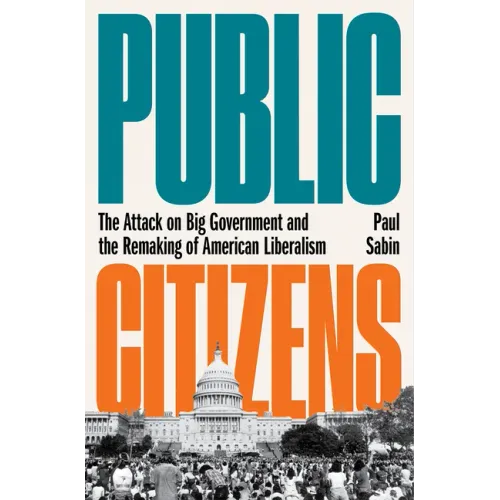 Public Citizens: The Attack on Big Government and the Remaking of American Liberalism