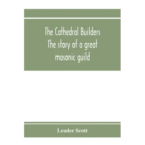 The cathedral builders; the story of a great masonic guild