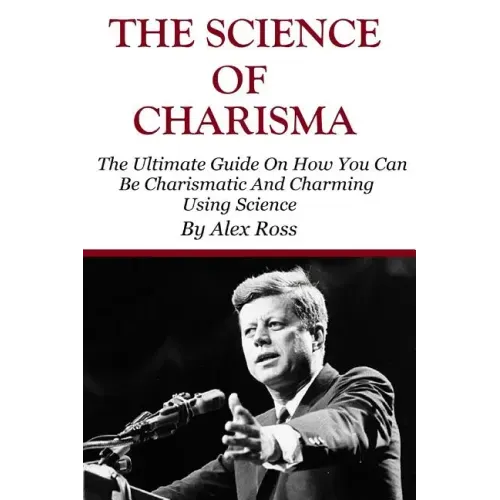 The Science of Charisma: How To Be Charismatic And How To Be Charming Using Science