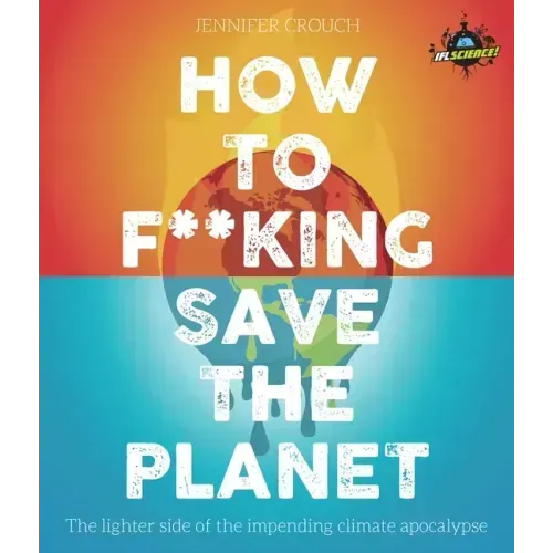 Iflscience! How to F**king Save the Planet: The Brighter Side of the Fight Against Climate Change