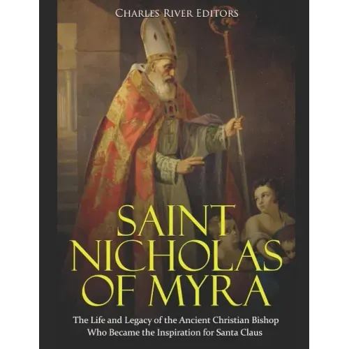 Saint Nicholas of Myra: The Life and Legacy of the Ancient Christian Bishop Who Became the Inspiration for Santa Claus