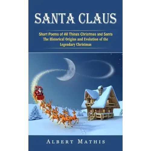 Santa Claus: Short Poems of All Things Christmas and Santa (The Historical Origins and Evolution of the Legendary Christmas)