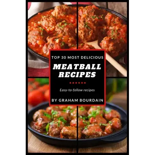 Top 30 Most Delicious Meatball Recipes: A Meatball Cookbook with Beef, Pork, Veal, Lamb, Bison, Chicken and Turkey - [Books on Quick and Easy Meals] (