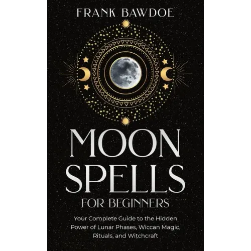 Moon Spells for Beginners: Your Complete Guide to the Hidden Power of Lunar Phases, Wiccan Magic, Rituals, and Witchcraft