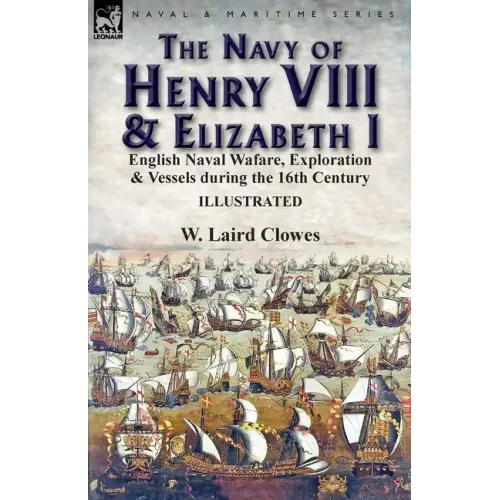The Navy of Henry VIII & Elizabeth I: English Naval Wafare, Exploration & Vessels during the 16th Century