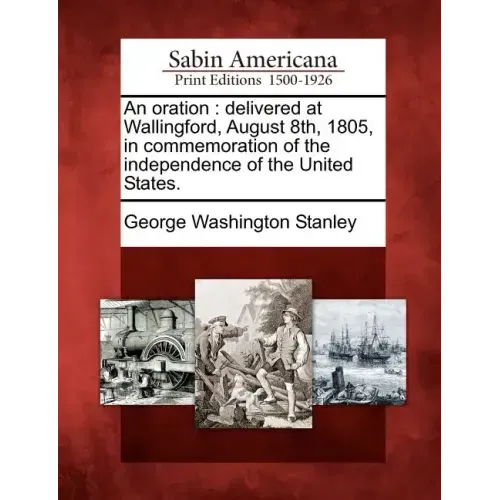 An Oration: Delivered at Wallingford, August 8th, 1805, in Commemoration of the Independence of the United States.