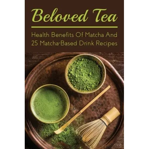 Beloved Tea: Health Benefits Of Matcha And 25 Matcha-Based Drink Recipes: The Amazing Health Benefits Of Matcha
