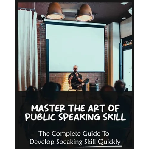 Master The Art of Public Speaking Skill: The Complete Guide To Develop Speaking Skill Quickly