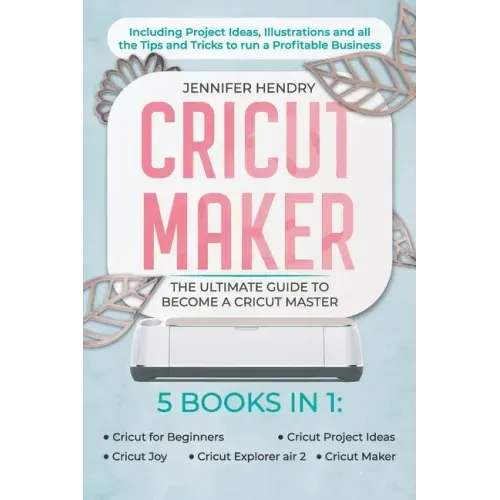 Cricut Maker: 5 books in 1: The Ultimate Guide to Become a Cricut Master Including Project Ideas, Illustrations and all the Tips and