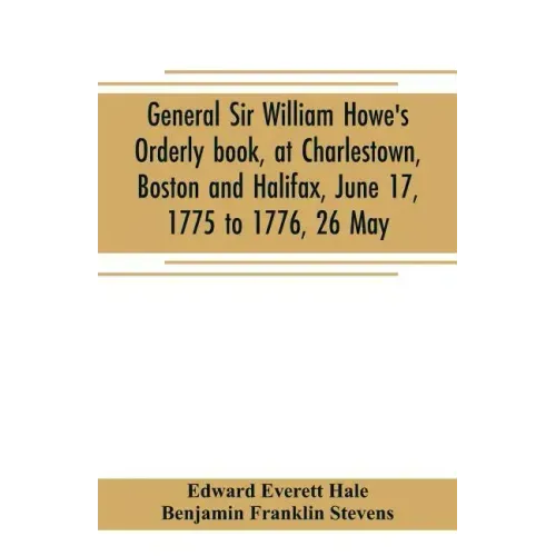 General Sir William Howe's Orderly book, at Charlestown, Boston and Halifax, June 17, 1775 to 1776, 26 May; to which is added the official abridgment