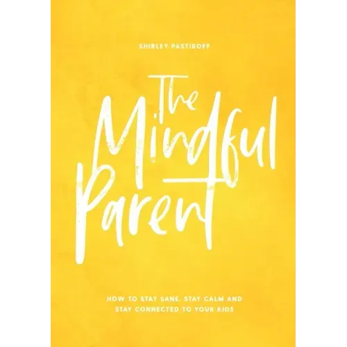 The Mindful Parent: How to Stay Sane, Stay Calm and Stay Connected to Your Kids