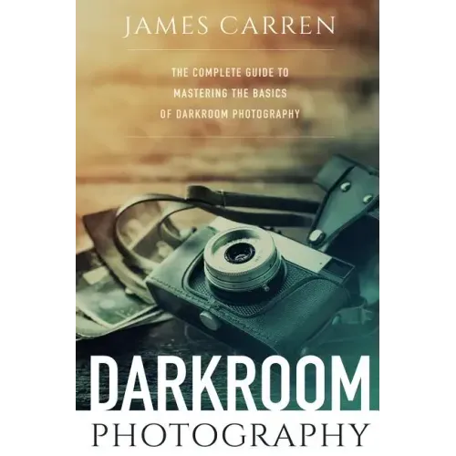 Darkroom Photography: The Complete Guide to Mastering The Basics of Darkroom Photography