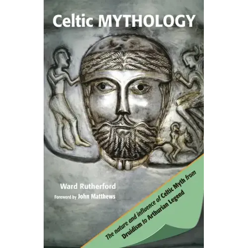 Celtic Mythology: The Nature and Influence of Celtic Myth from Druidism to Arthurian Legend