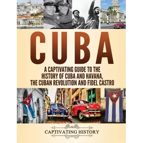 Cuba: A Captivating Guide to the History of Cuba and Havana, The Cuban Revolution and Fidel Castro