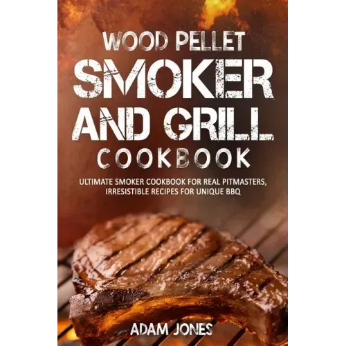 Wood Pellet Smoker and Grill Cookbook: Ultimate Smoker Cookbook for Real Pitmasters, Irresistible Recipes for Unique BBQ