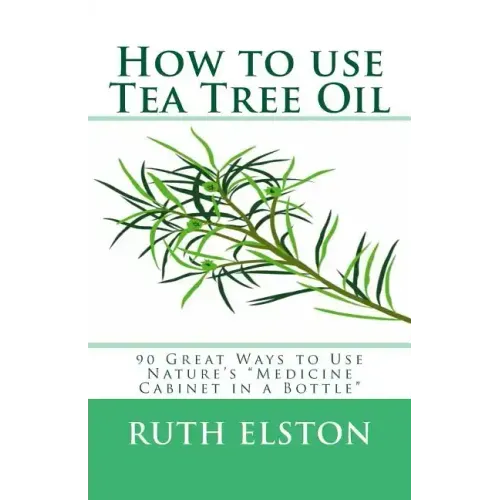 How to use Tea Tree Oil: 90 Great Ways to Use Natures "Medicine Cabinet in a Bottle"