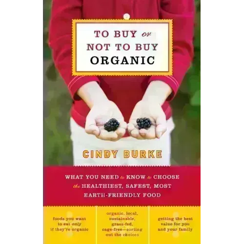 To Buy or Not to Buy Organic: What You Need to Know to Choose the Healthiest, Safest, Most Earth-Friendly Food