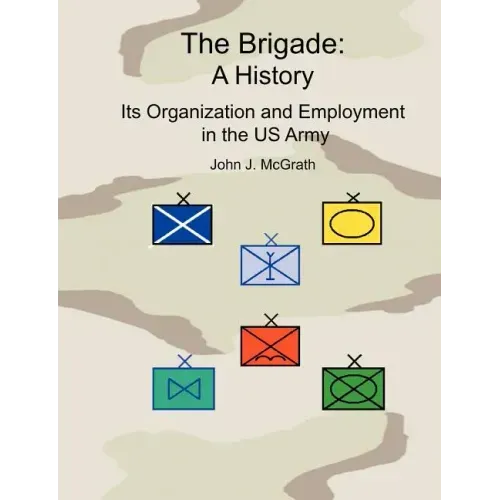 The Brigade: A History - It's Organization and Employment in the US Army