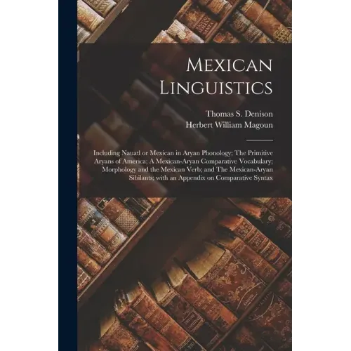 Mexican Linguistics: Including Nauatl or Mexican in Aryan Phonology; The Primitive Aryans of America; A Mexican-Aryan Comparative Vocabular
