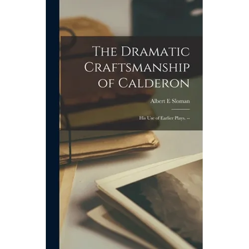 The Dramatic Craftsmanship of Calderon: His Use of Earlier Plays. --