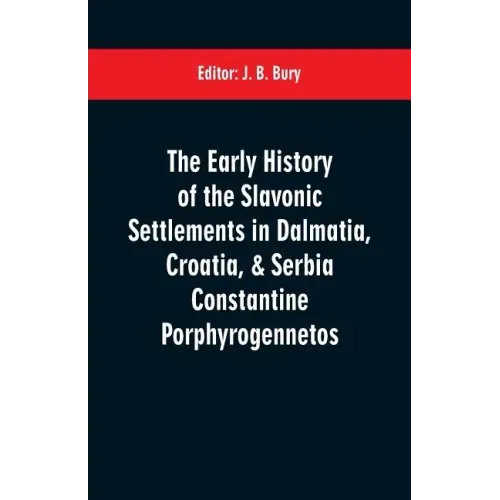 The early history of the Slavonic settlements in Dalmatia, Croatia, & Serbia Constantine Porphyrogennetos