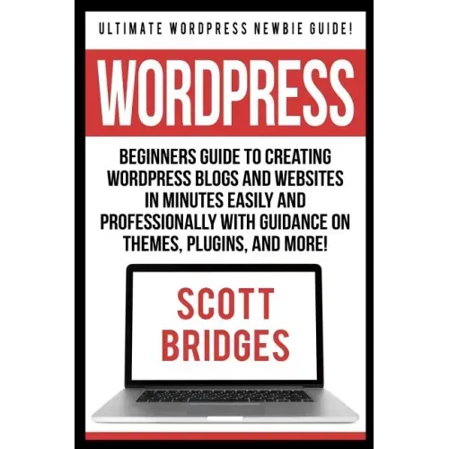 Wordpress: Ultimate Wordpress Newbie Guide! - Beginners Guide To Creating Wordpress Blogs And Websites In Minutes Easily And Prof