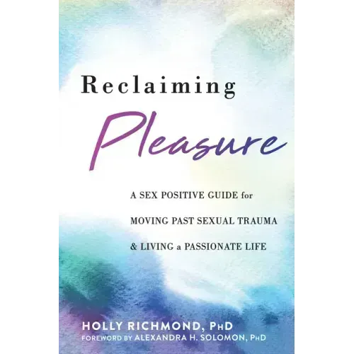 Reclaiming Pleasure: A Sex Positive Guide for Moving Past Sexual Trauma and Living a Passionate Life