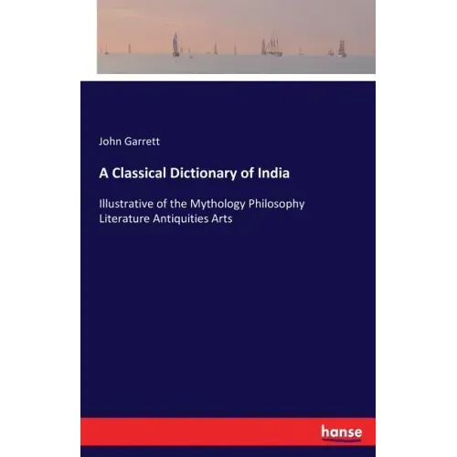 A Classical Dictionary of India: Illustrative of the Mythology Philosophy Literature Antiquities Arts