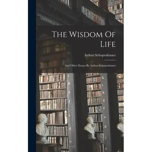 The Wisdom Of Life: And Other Essays By Arthur Schopenhauer