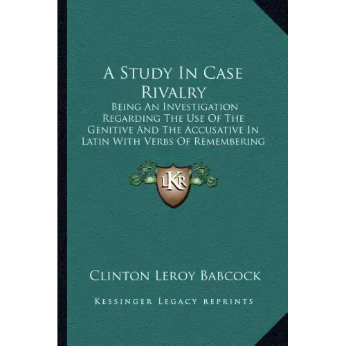 A Study in Case Rivalry: Being an Investigation Regarding the Use of the Genitive and the Accusative in Latin with Verbs of Remembering and For