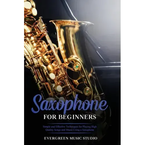 Saxophone for Beginners: Simple and Effective Techniques for Playing High Quality Songs and Music Using a Saxophone