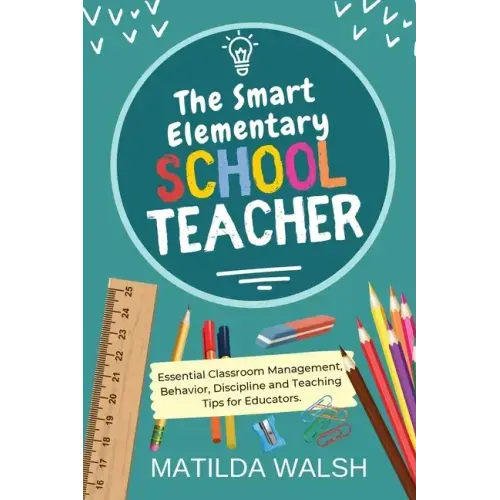 The Smart Elementary School Teacher - Essential Classroom Management, Behavior, Discipline and Teaching Tips for Educators