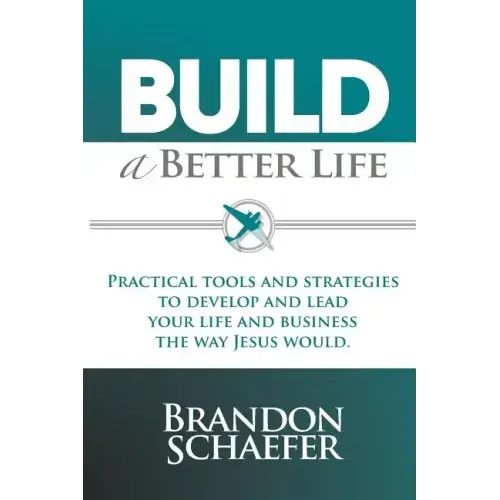 Build A Better Life: Practical Tools and Strategies to Develop and Lead Your Life and Business the Way Jesus Would