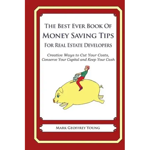 The Best Ever Book of Money Saving Tips For Real Estate Developers: Creative Ways to Cut Your Costs, Conserve Your Capital And Keep Your Cash