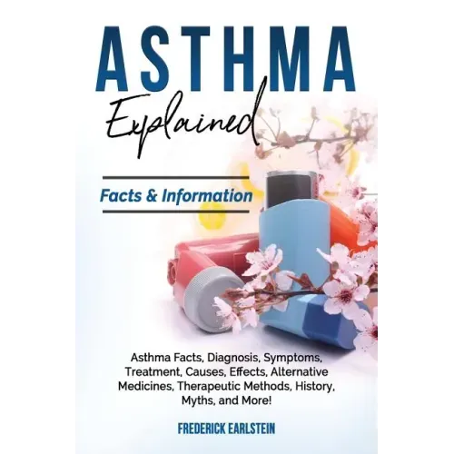Asthma Explained: Asthma Facts, Diagnosis, Symptoms, Treatment, Causes, Effects, Alternative Medicines, Therapeutic Methods, History, My
