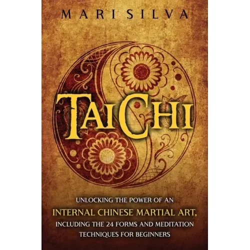 Tai Chi: Unlocking the Power of an Internal Chinese Martial Art, Including the 24 Forms and Meditation Techniques for Beginners