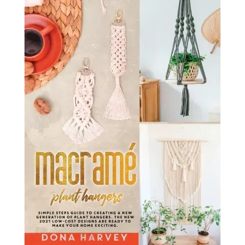 Macrame' Plant Hangers: Simple Steps Guide to Creating a New Generation of Plant Hangers. The New 2021 Low-Cost Designs Are Ready to Make Your