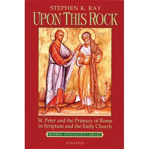 Upon This Rock: St. Peter and the Primacy of Rome in Scripture and the Early Church