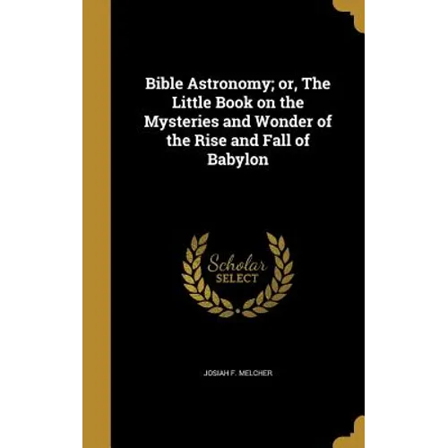Bible Astronomy; or, The Little Book on the Mysteries and Wonder of the Rise and Fall of Babylon