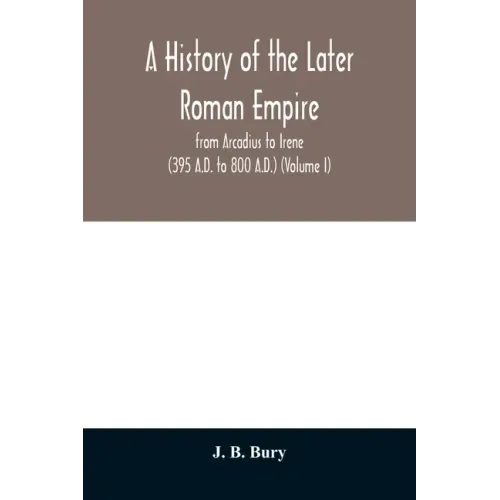 A history of the later Roman empire: from Arcadius to Irene (395 A.D. to 800 A.D.) (Volume I)