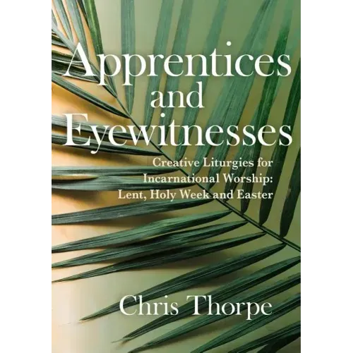 Apprentices and Eyewitnesses: Creative Liturgies for Incarnational Worship: Lent, Holy Week and Easter