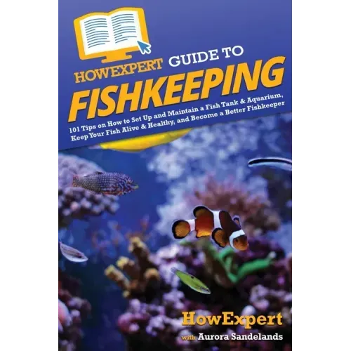 HowExpert Guide to Fishkeeping: 101 Tips on How to Set Up and Maintain a Fish Tank & Aquarium, Keep Your Fish Alive & Healthy, and Become a Better Fis