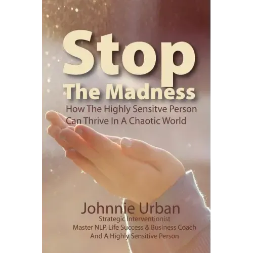 Stop The Madness: How the Highly Sensitive Person Can Thrive in a Chaotic World