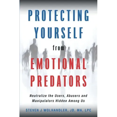 Protecting Yourself from Emotional Predators: Neutralize the Users, Abusers and Manipulators Hidden Among Us