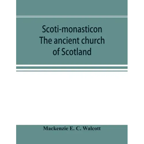 Scoti-monasticon. The ancient church of Scotland; a history of the cathedrals, conventual foundations, collegiate churches, and hospitals of Scotland