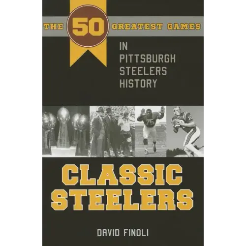 Classic Steelers: The 50 Greatest Games in Pittsburgh Steelers History