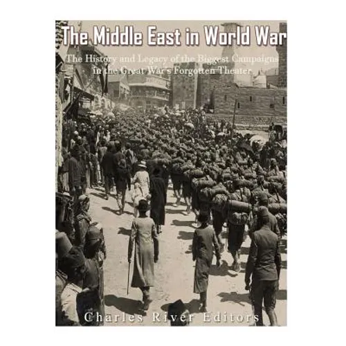 The Middle East in World War I: The History and Legacy of the Biggest Campaigns in the Great War's Forgotten Theater