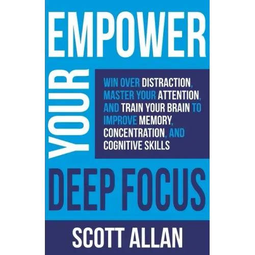 Empower Your Deep Focus: Win Over Distraction, Master Your Attention, and Train Your Brain to Improve Memory, Concentration, and Cognitive Skills