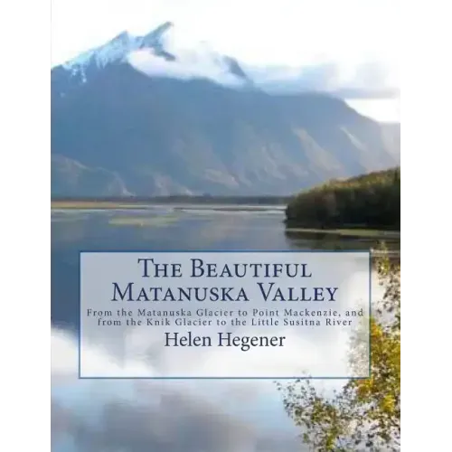 The Beautiful Matanuska Valley: From the Matanuska Glacier to Point Mackenzie, and from the Knik Glacier to the Little Susitna River